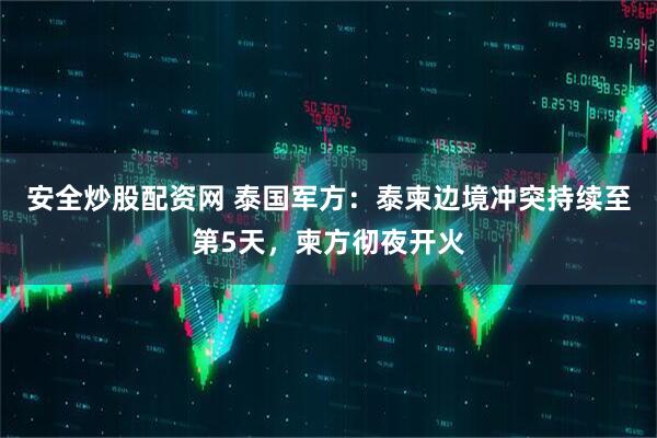 安全炒股配资网 泰国军方：泰柬边境冲突持续至第5天，柬方彻夜开火