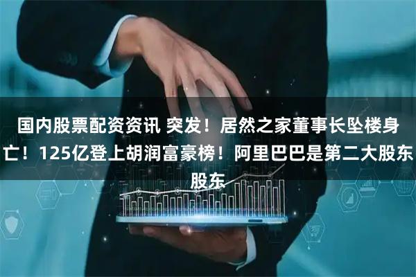 国内股票配资资讯 突发！居然之家董事长坠楼身亡！125亿登上胡润富豪榜！阿里巴巴是第二大股东
